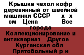 Крышка чехол кофр деревянный от швейной машинки СССР 50.5х22х25 см › Цена ­ 1 000 - Все города Коллекционирование и антиквариат » Другое   . Курганская обл.,Притобольный р-н